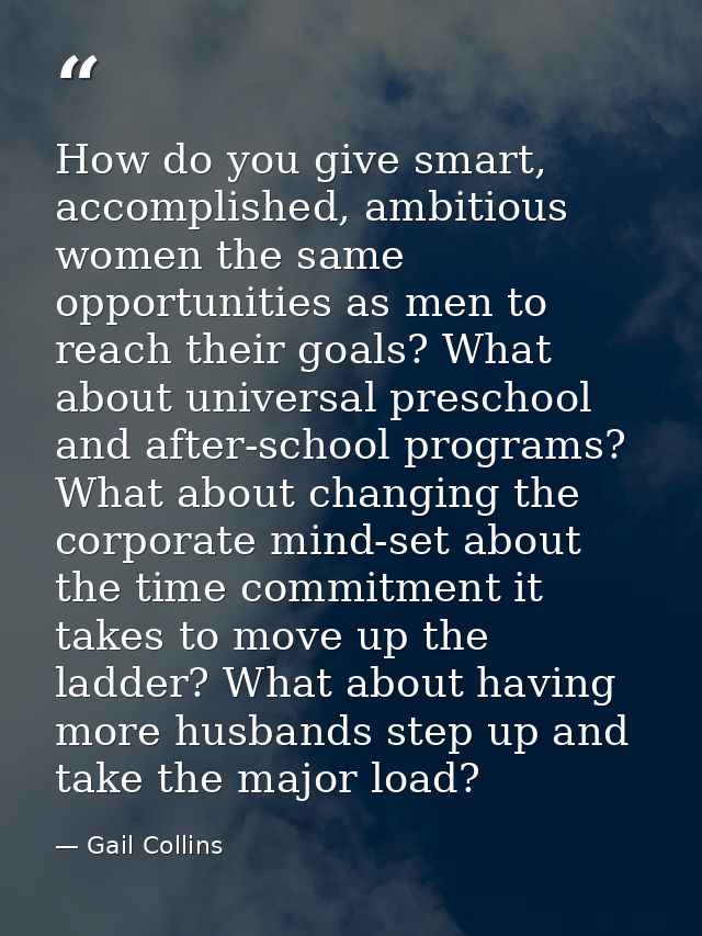 How do you give smart, accomplished, ambitious women the same opportunities as men to reach their goals? What about univ — Gail Collins