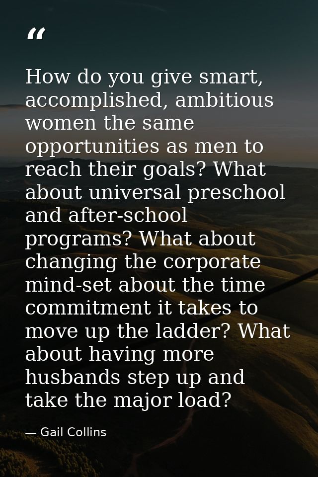 How do you give smart, accomplished, ambitious women the same opportunities as men to reach their goals? What about univ — Gail Collins