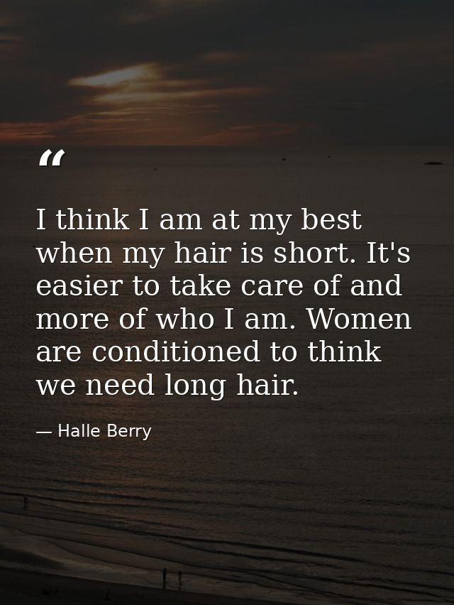 I think I am at my best when my hair is short. It's easier to take care of and more of who I am. Women are conditioned t — Halle Berry