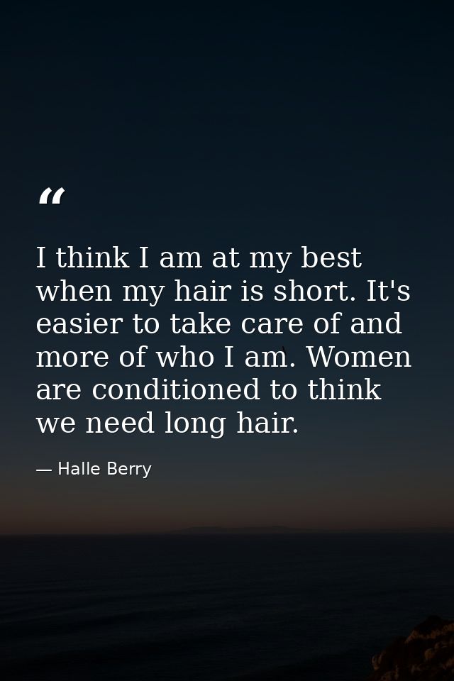 I think I am at my best when my hair is short. It's easier to take care of and more of who I am. Women are conditioned t — Halle Berry