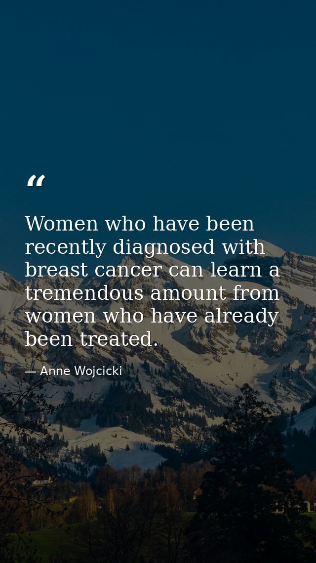 Women who have been recently diagnosed with breast cancer can learn a tremendous amount from women who have already been — Anne Wojcicki
