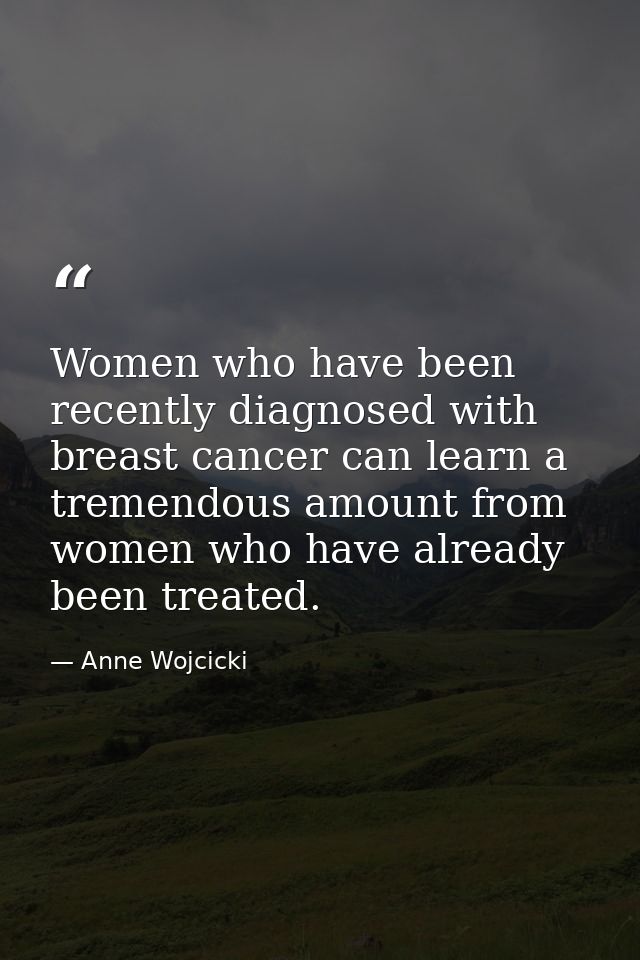 Women who have been recently diagnosed with breast cancer can learn a tremendous amount from women who have already been — Anne Wojcicki