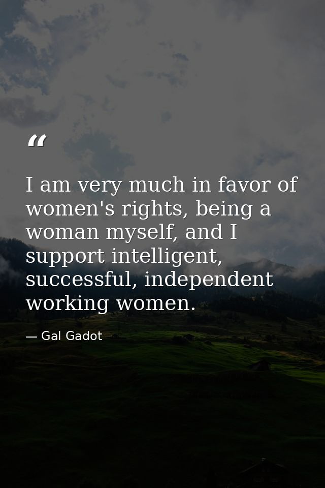 I am very much in favor of women's rights, being a woman myself, and I support intelligent, successful, independent work — Gal Gadot