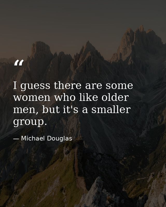 I guess there are some women who like older men, but it's a smaller group. — Michael Douglas