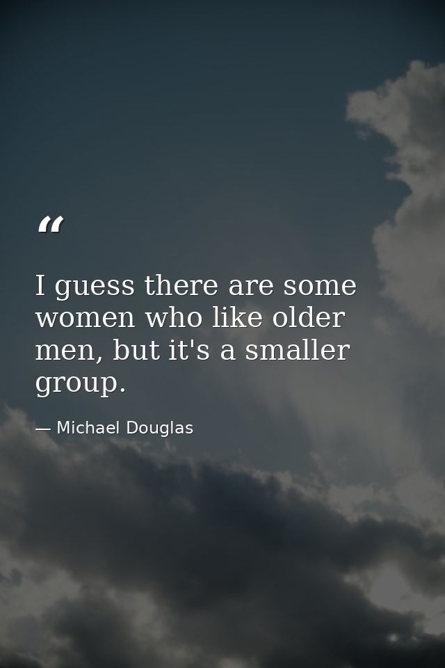 I guess there are some women who like older men, but it's a smaller group. — Michael Douglas