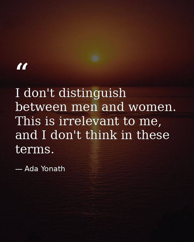 I don't distinguish between men and women. This is irrelevant to me, and I don't think in these terms. — Ada Yonath