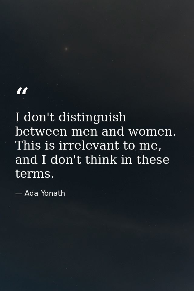 I don't distinguish between men and women. This is irrelevant to me, and I don't think in these terms. — Ada Yonath