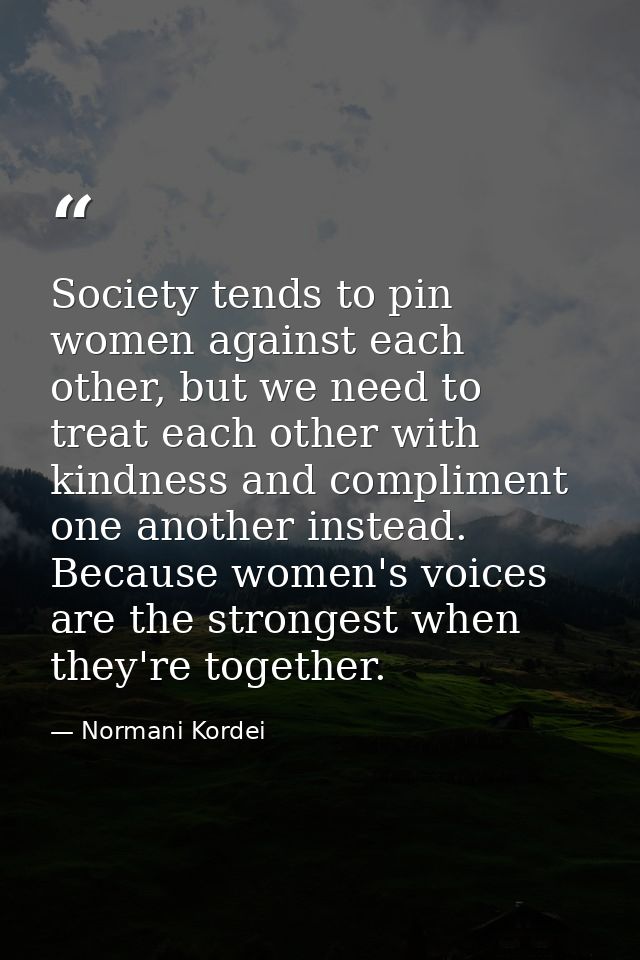 Society tends to pin women against each other, but we need to treat each other with kindness and compliment one another  — Normani Kordei