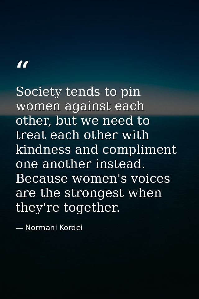 Society tends to pin women against each other, but we need to treat each other with kindness and compliment one another  — Normani Kordei