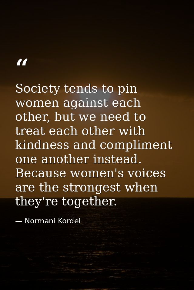Society tends to pin women against each other, but we need to treat each other with kindness and compliment one another  — Normani Kordei