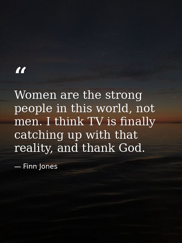 Women are the strong people in this world, not men. I think TV is finally catching up with that reality, and thank God. — Finn Jones
