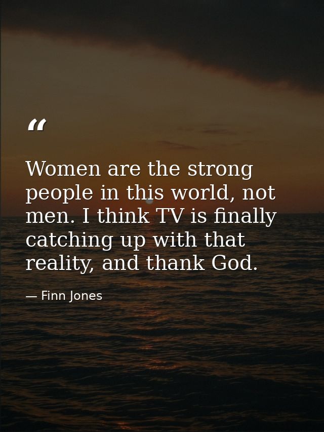 Women are the strong people in this world, not men. I think TV is finally catching up with that reality, and thank God. — Finn Jones