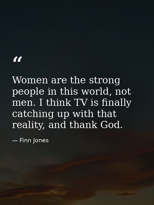 Women are the strong people in this world, not men. I think TV is finally catching up with that reality, and thank God. — Finn Jones