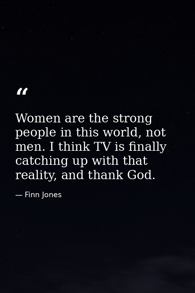 Women are the strong people in this world, not men. I think TV is finally catching up with that reality, and thank God. — Finn Jones