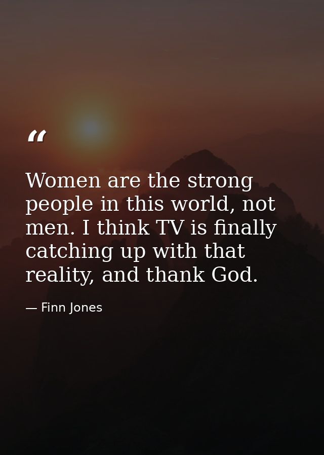 Women are the strong people in this world, not men. I think TV is finally catching up with that reality, and thank God. — Finn Jones