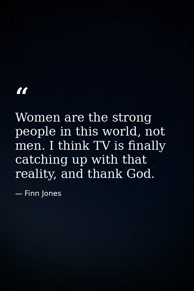 Women are the strong people in this world, not men. I think TV is finally catching up with that reality, and thank God. — Finn Jones