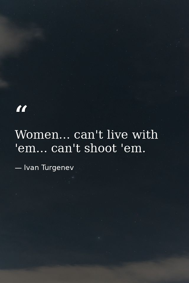 Women... can't live with 'em... can't shoot 'em. — Ivan Turgenev