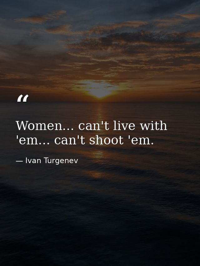 Women... can't live with 'em... can't shoot 'em. — Ivan Turgenev