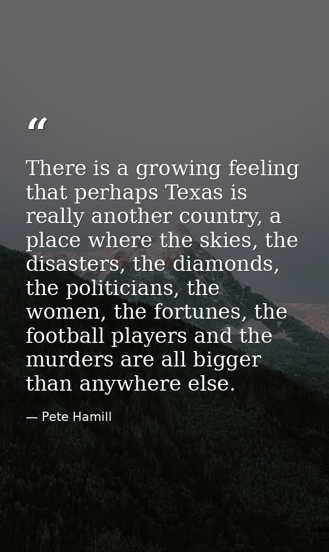 There is a growing feeling that perhaps Texas is really another country, a place where the skies, the disasters, the dia — Pete Hamill