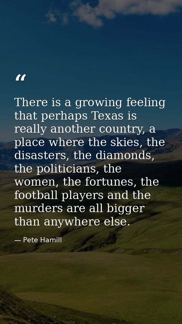 There is a growing feeling that perhaps Texas is really another country, a place where the skies, the disasters, the dia — Pete Hamill