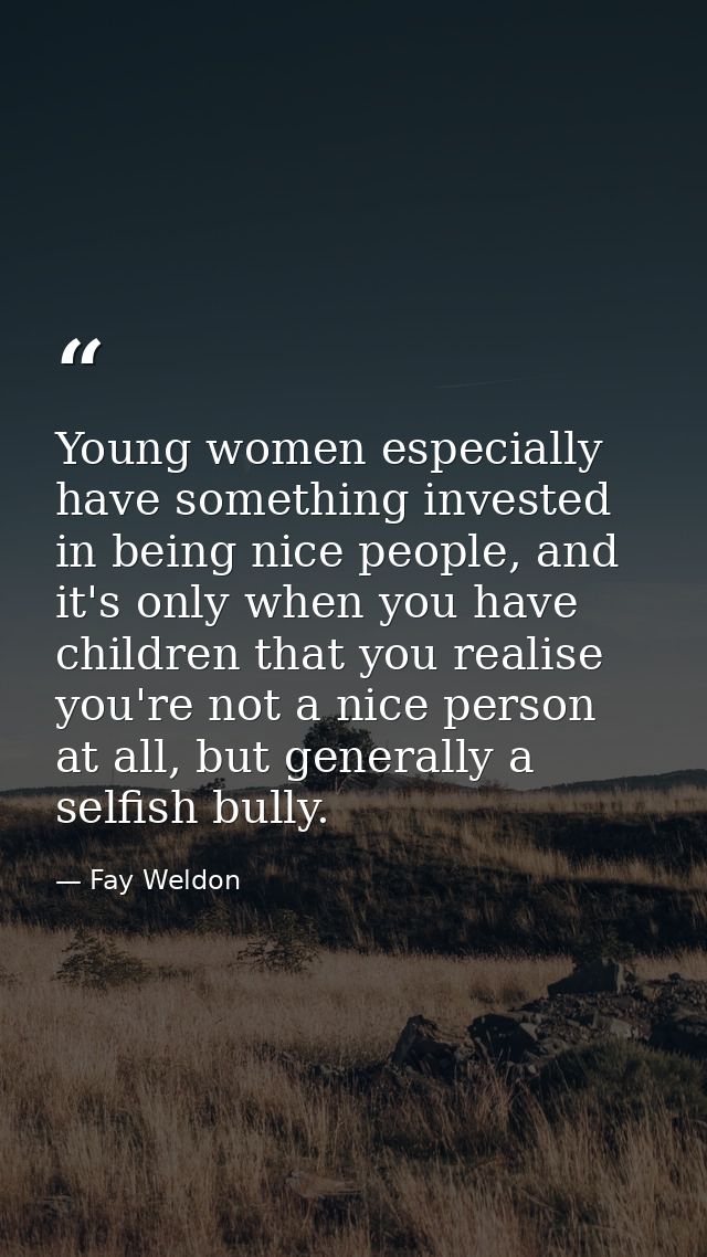 Young women especially have something invested in being nice people, and it's only when you have children that you reali — Fay Weldon