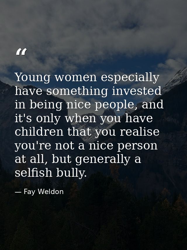 Young women especially have something invested in being nice people, and it's only when you have children that you reali — Fay Weldon