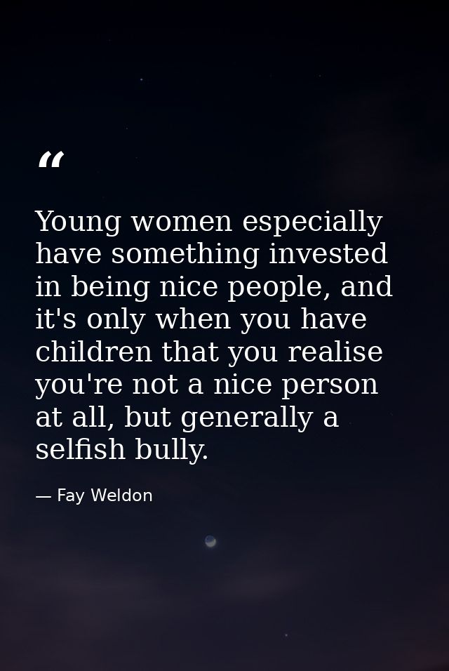 Young women especially have something invested in being nice people, and it's only when you have children that you reali — Fay Weldon