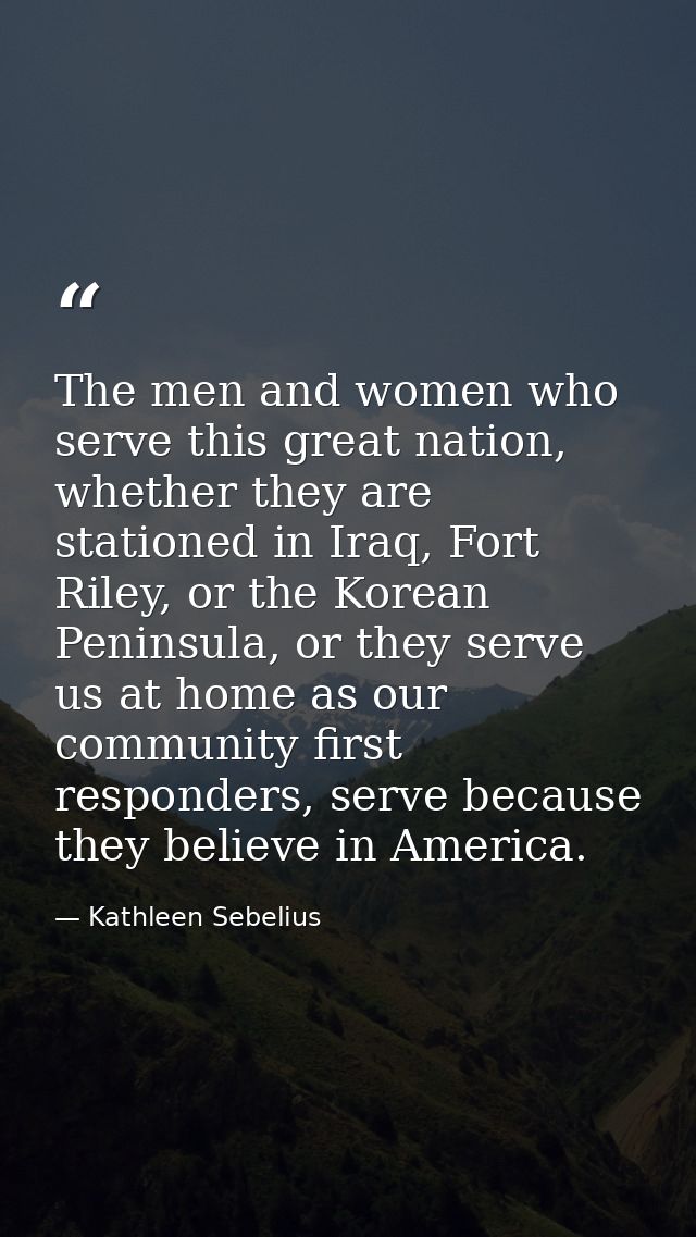 The men and women who serve this great nation, whether they are stationed in Iraq, Fort Riley, or the Korean Peninsula,  — Kathleen Sebelius
