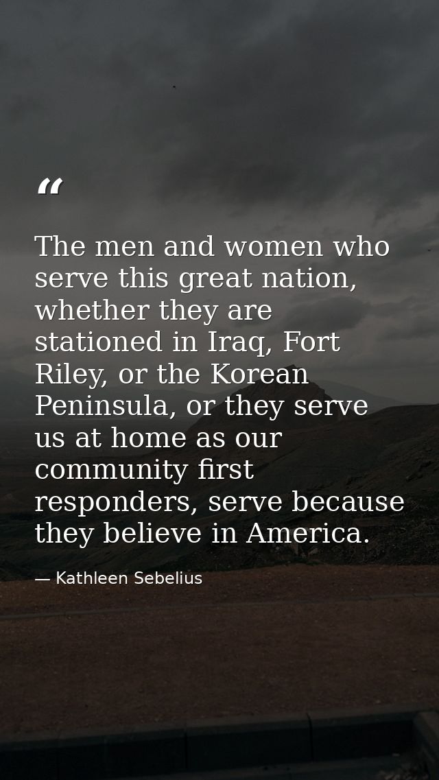 The men and women who serve this great nation, whether they are stationed in Iraq, Fort Riley, or the Korean Peninsula,  — Kathleen Sebelius