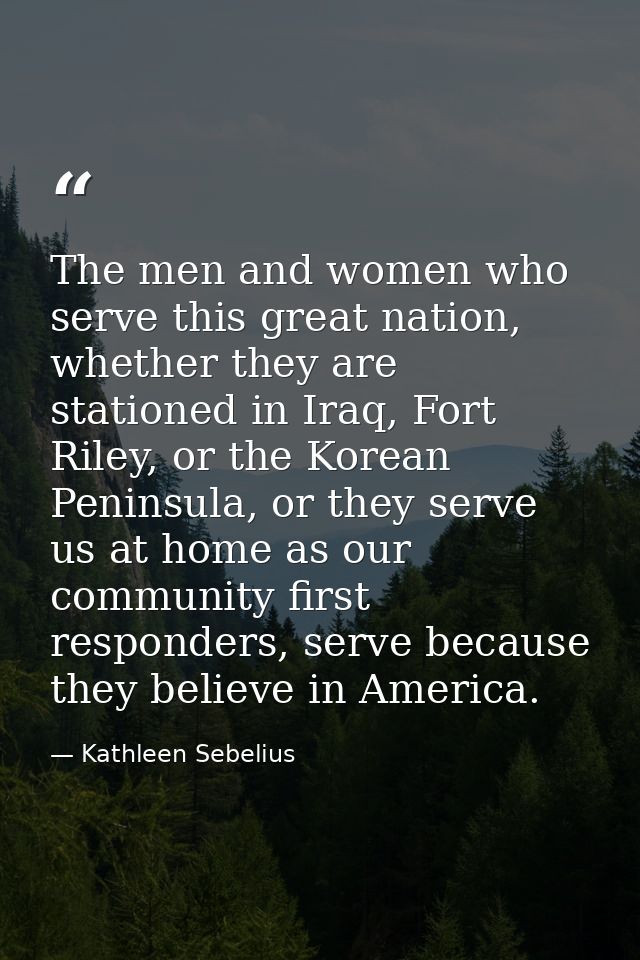 The men and women who serve this great nation, whether they are stationed in Iraq, Fort Riley, or the Korean Peninsula,  — Kathleen Sebelius