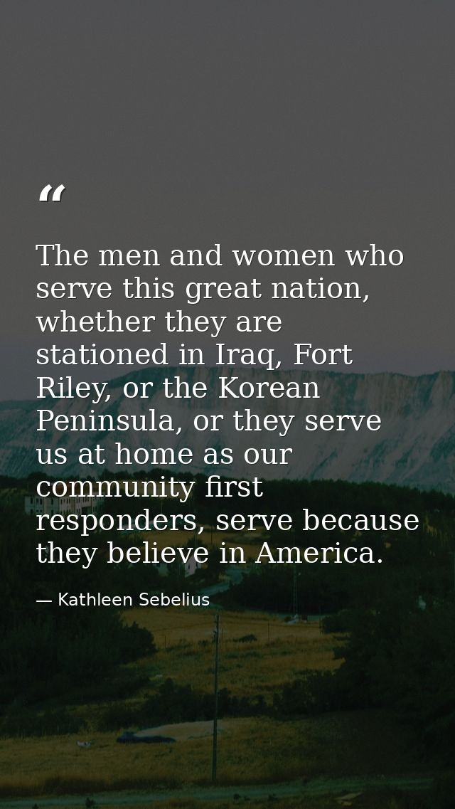 The men and women who serve this great nation, whether they are stationed in Iraq, Fort Riley, or the Korean Peninsula,  — Kathleen Sebelius