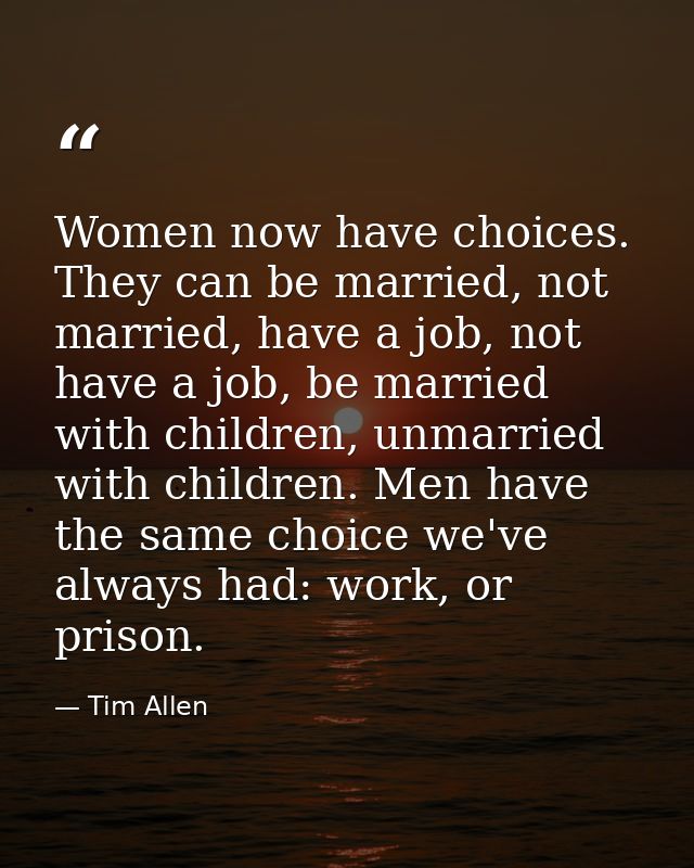 Women now have choices. They can be married, not married, have a job, not have a job, be married with children, unmarrie — Tim Allen