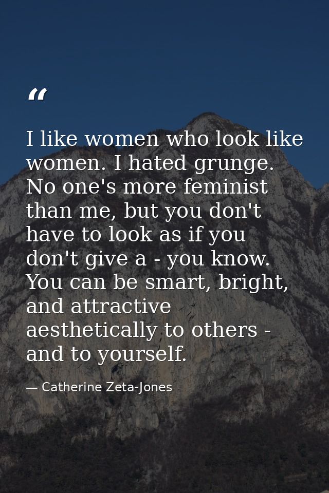 I like women who look like women. I hated grunge. No one's more feminist than me, but you don't have to look as if you d — Catherine Zeta-Jones