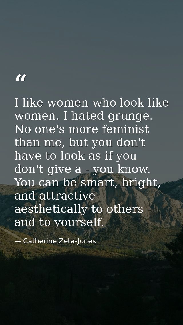 I like women who look like women. I hated grunge. No one's more feminist than me, but you don't have to look as if you d — Catherine Zeta-Jones