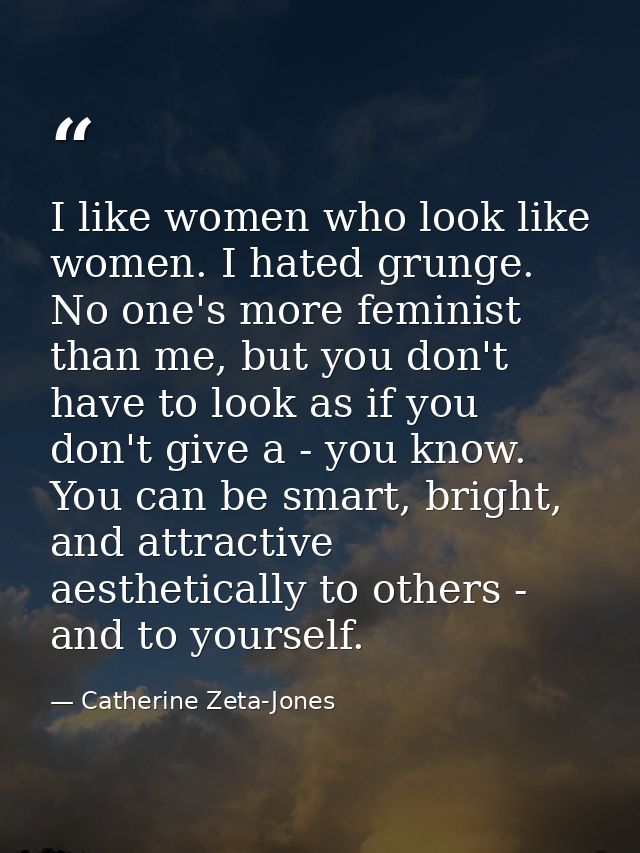 I like women who look like women. I hated grunge. No one's more feminist than me, but you don't have to look as if you d — Catherine Zeta-Jones