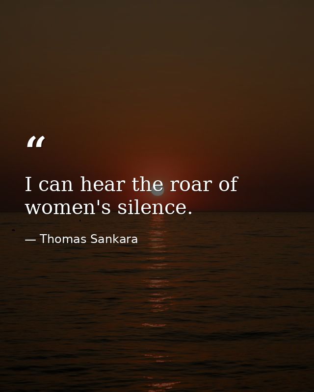I can hear the roar of women's silence. — Thomas Sankara