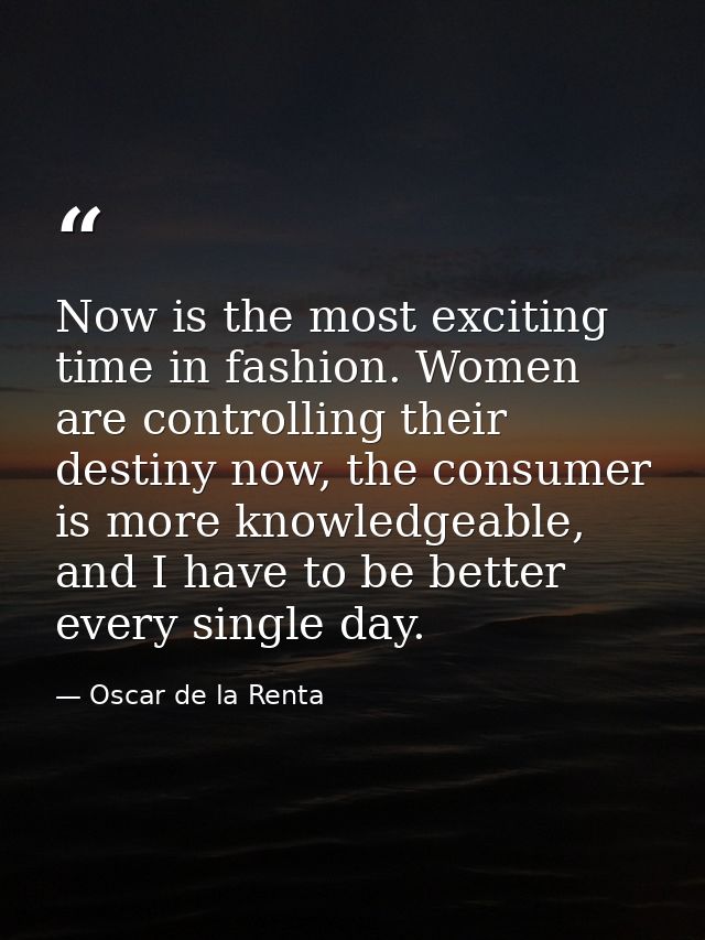 Now is the most exciting time in fashion. Women are controlling their destiny now, the consumer is more knowledgeable, a — Oscar de la Renta