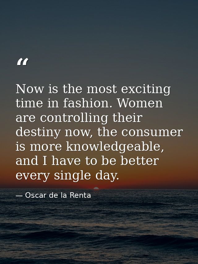 Now is the most exciting time in fashion. Women are controlling their destiny now, the consumer is more knowledgeable, a — Oscar de la Renta