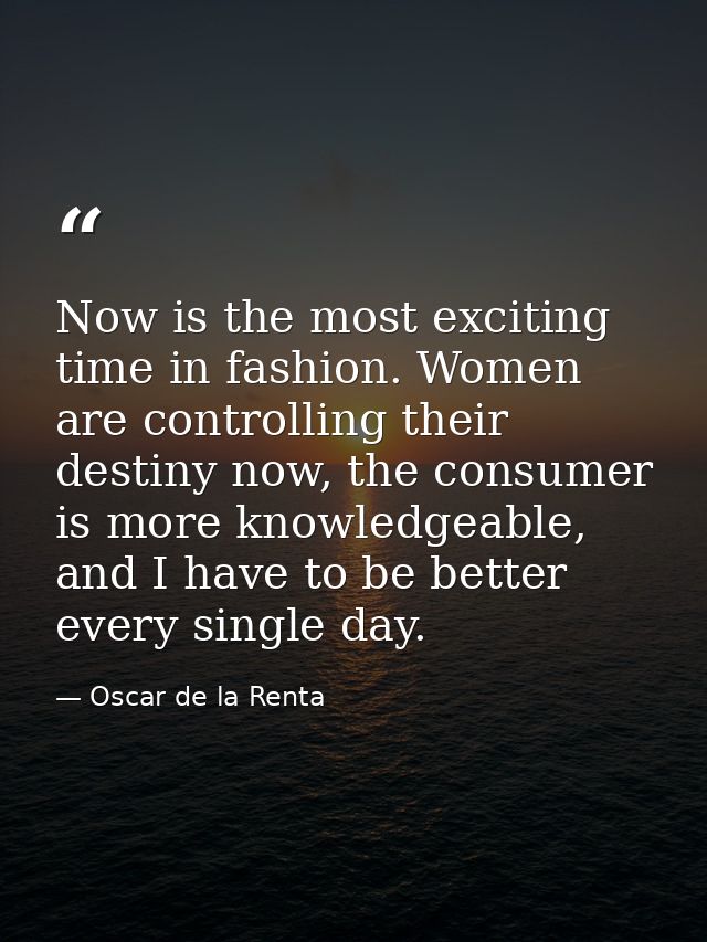 Now is the most exciting time in fashion. Women are controlling their destiny now, the consumer is more knowledgeable, a — Oscar de la Renta