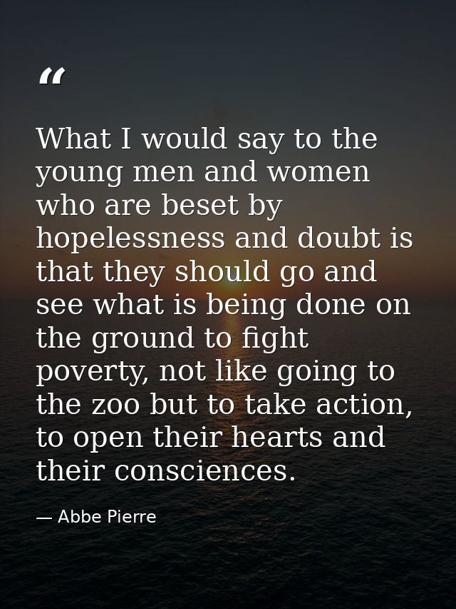 What I would say to the young men and women who are beset by hopelessness and doubt is that they should go and see what  — Abbe Pierre
