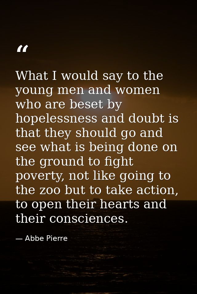 What I would say to the young men and women who are beset by hopelessness and doubt is that they should go and see what  — Abbe Pierre