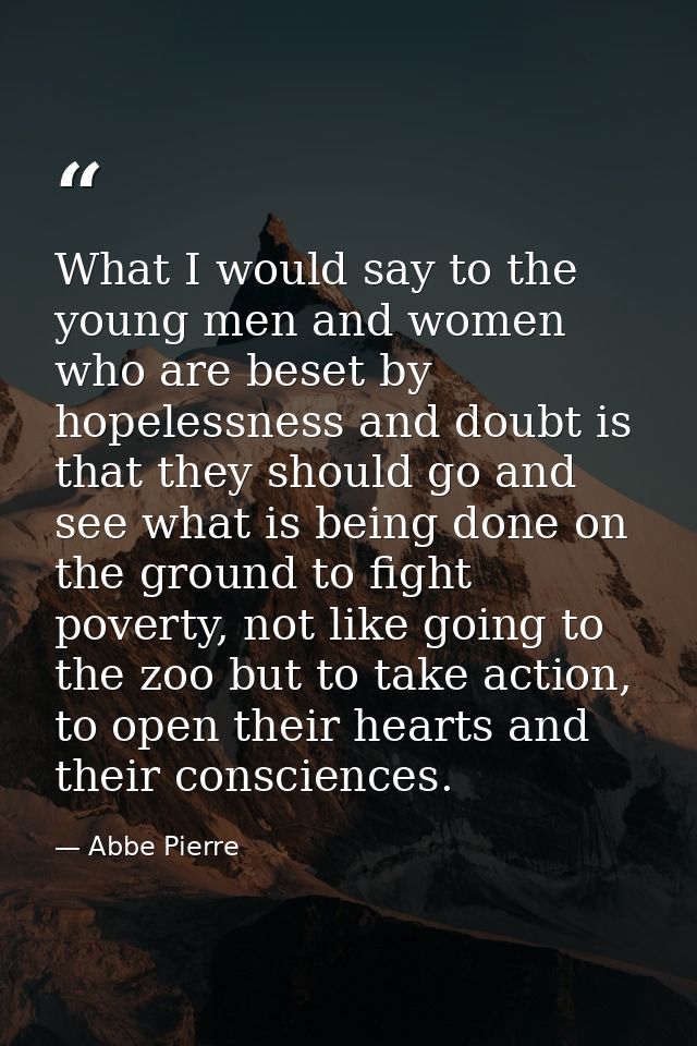 What I would say to the young men and women who are beset by hopelessness and doubt is that they should go and see what  — Abbe Pierre