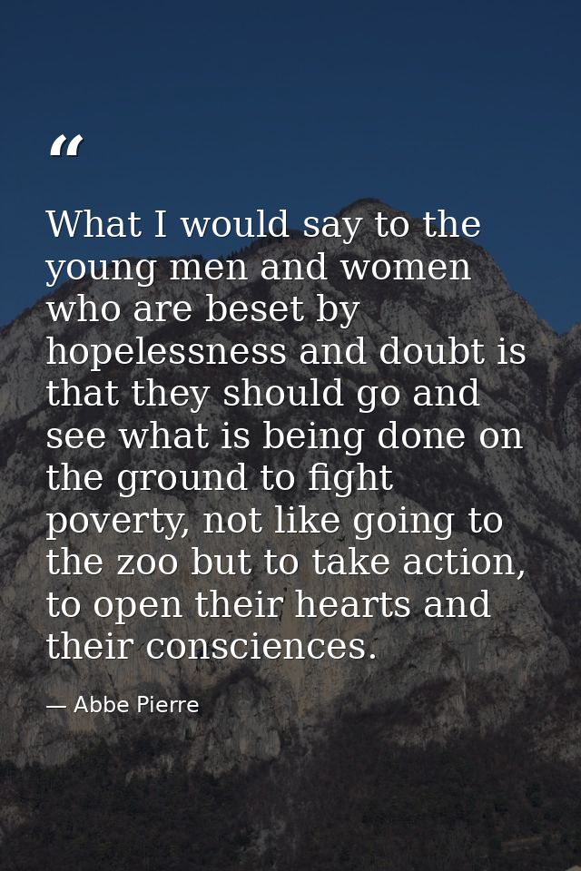 What I would say to the young men and women who are beset by hopelessness and doubt is that they should go and see what  — Abbe Pierre