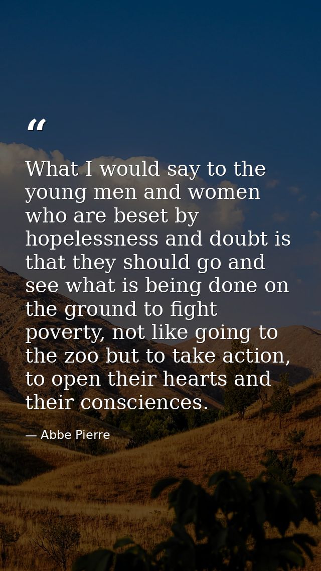 What I would say to the young men and women who are beset by hopelessness and doubt is that they should go and see what  — Abbe Pierre