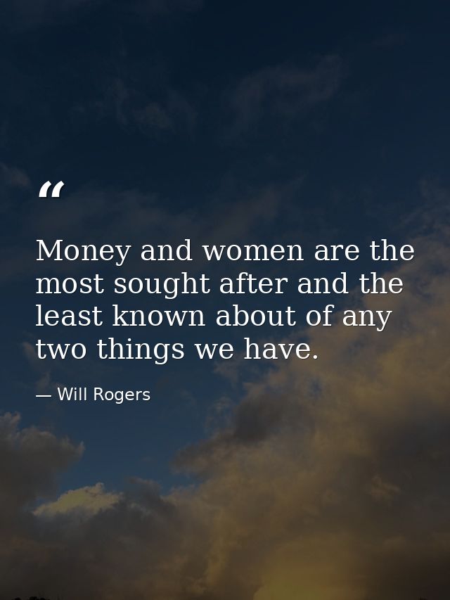Money and women are the most sought after and the least known about of any two things we have. — Will Rogers
