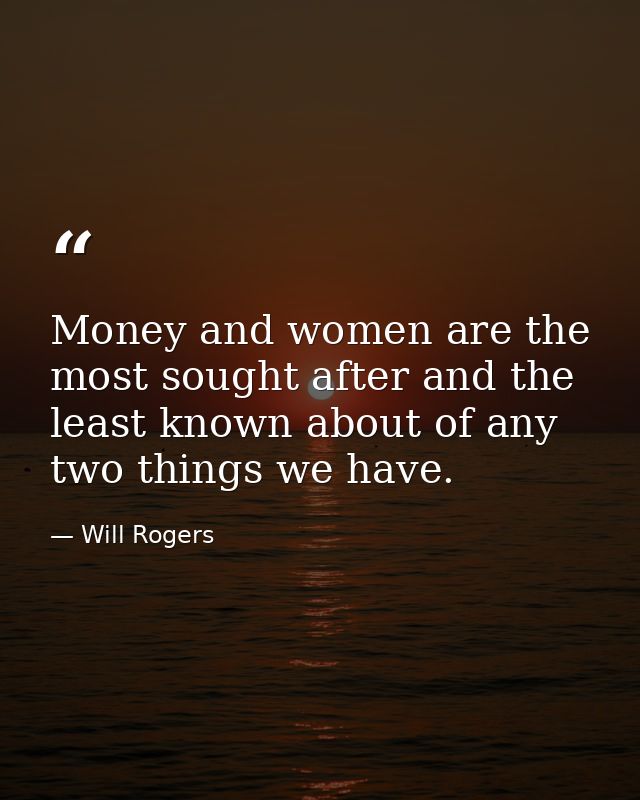 Money and women are the most sought after and the least known about of any two things we have. — Will Rogers