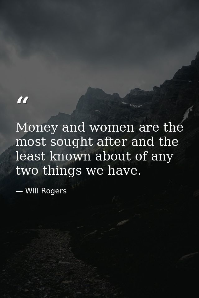 Money and women are the most sought after and the least known about of any two things we have. — Will Rogers