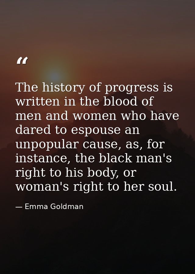 The history of progress is written in the blood of men and women who have dared to espouse an unpopular cause, as, for i — Emma Goldman