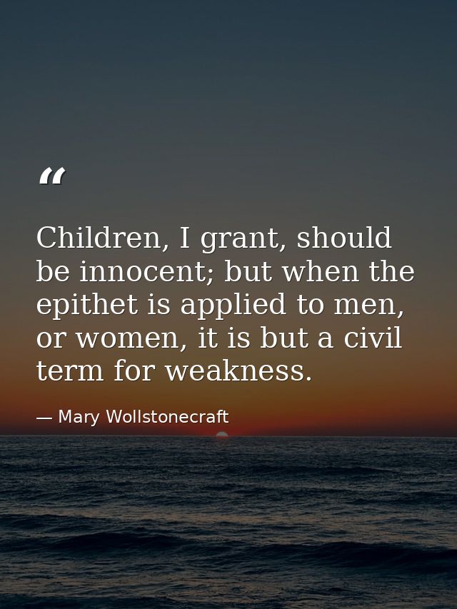 Children, I grant, should be innocent; but when the epithet is applied to men, or women, it is but a civil term for weak — Mary Wollstonecraft