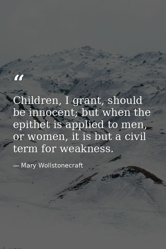 Children, I grant, should be innocent; but when the epithet is applied to men, or women, it is but a civil term for weak — Mary Wollstonecraft